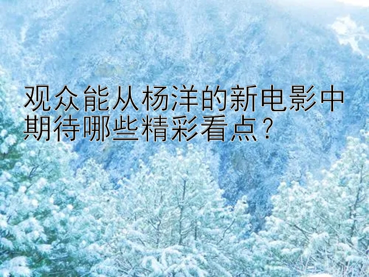 观众能从杨洋的新电影中期待哪些精彩看点？