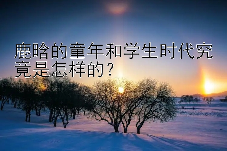 鹿晗的童年和学生时代究竟是怎样的？