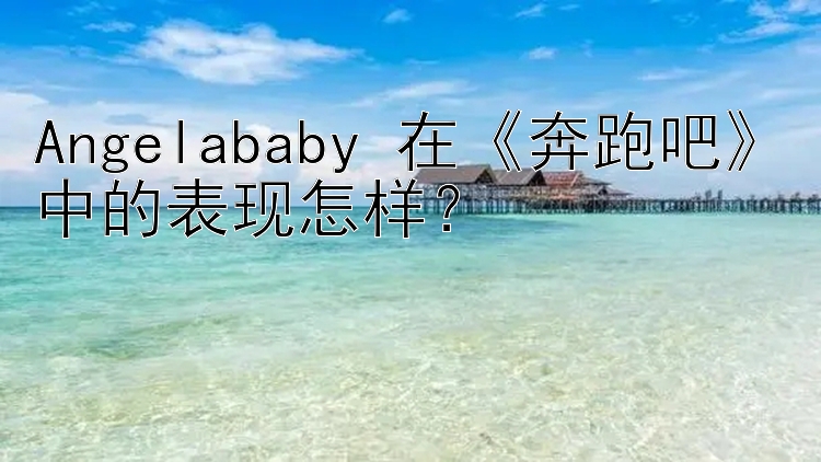 Angelababy 在《奔跑吧》中的表现怎样？