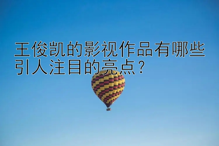 王俊凯的影视作品有哪些引人注目的亮点？