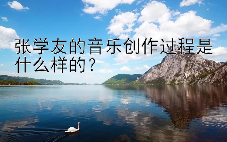 张学友的音乐创作过程是什么样的？