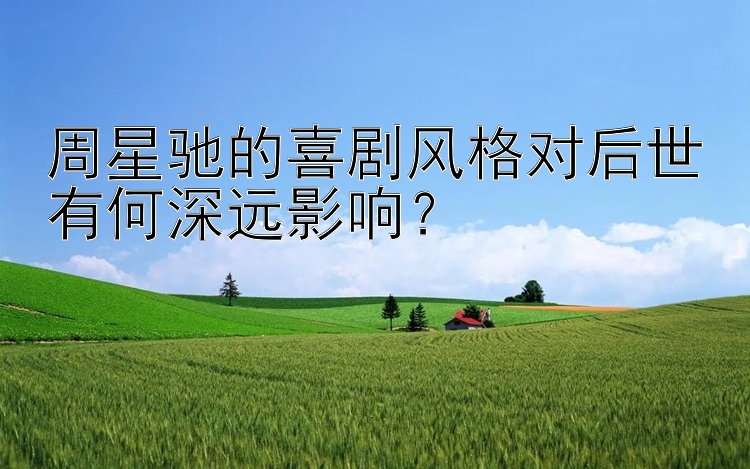 周星驰的喜剧风格对后世有何深远影响？