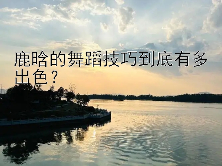 鹿晗的舞蹈技巧到底有多出色？