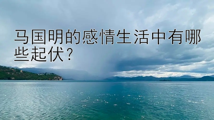 马国明的感情生活中有哪些起伏？