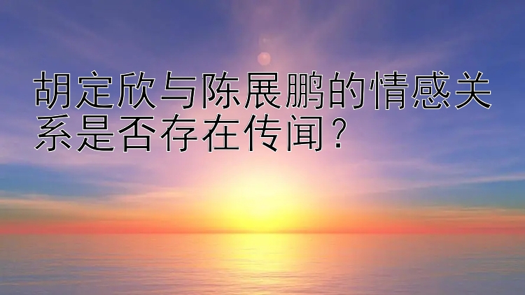 胡定欣与陈展鹏的情感关系是否存在传闻？