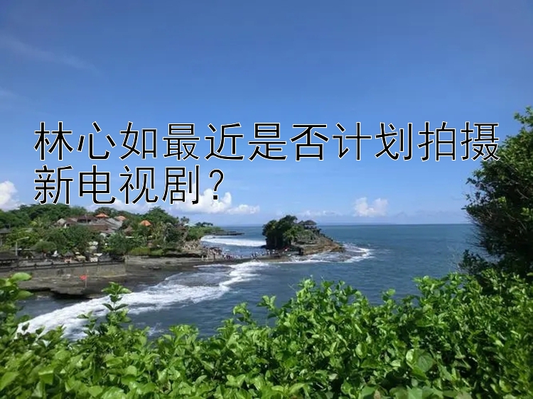 林心如最近是否计划拍摄新电视剧？