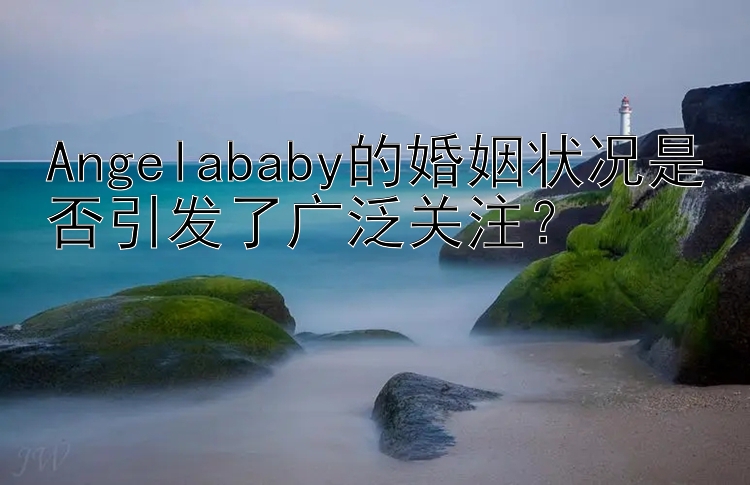 Angelababy的婚姻状况是否引发了广泛关注？