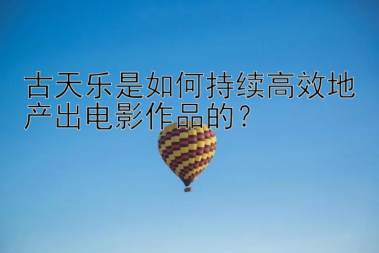 古天乐是如何持续高效地产出电影作品的？