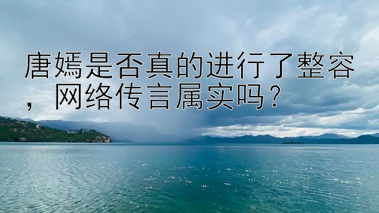 唐嫣是否真的进行了整容，网络传言属实吗？