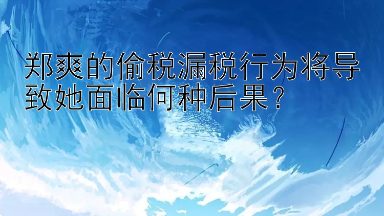 郑爽的偷税漏税行为将导致她面临何种后果？