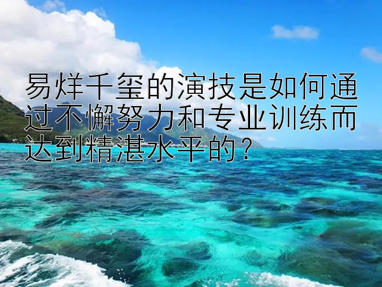 易烊千玺的演技是如何通过不懈努力和专业训练而达到精湛水平的？