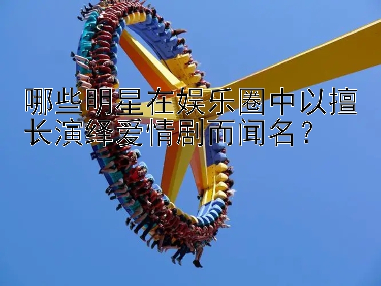 哪些明星在娱乐圈中以擅长演绎爱情剧而闻名？