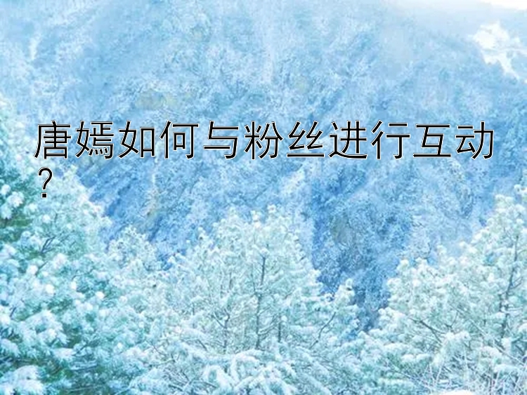 唐嫣如何与粉丝进行互动？