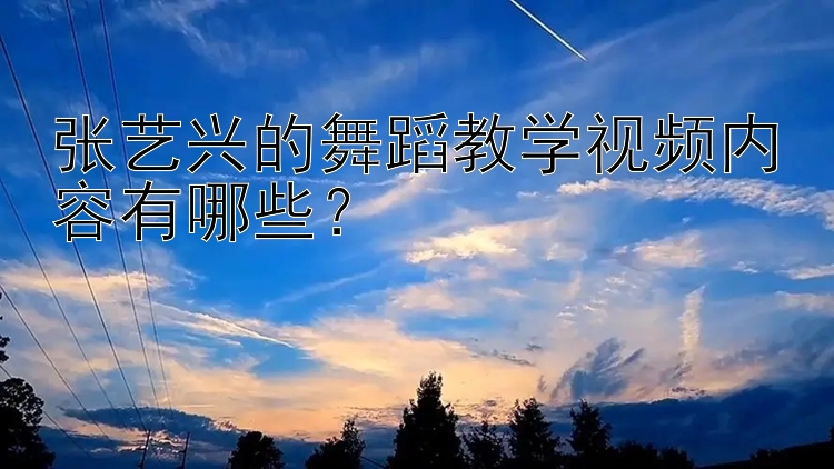 张艺兴的舞蹈教学视频内容有哪些？