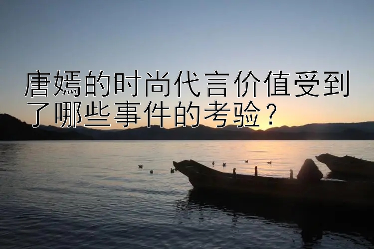 唐嫣的时尚代言价值受到了哪些事件的考验？