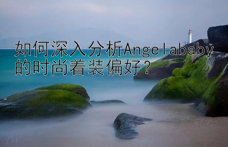 如何深入分析Angelababy的时尚着装偏好？