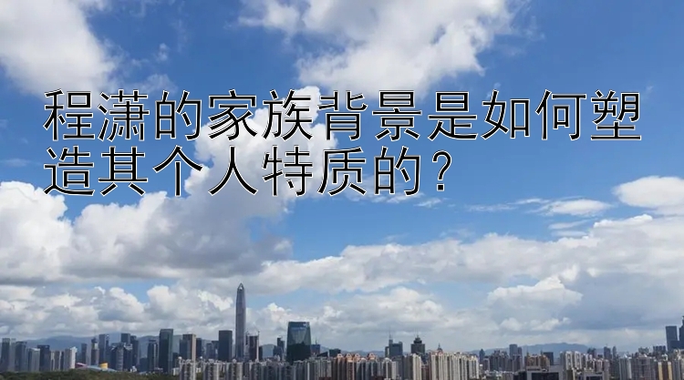 程潇的家族背景是如何塑造其个人特质的？