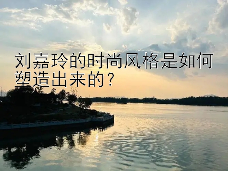 刘嘉玲的时尚风格是如何塑造出来的？