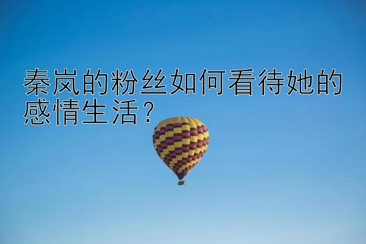 秦岚的粉丝如何看待她的感情生活？