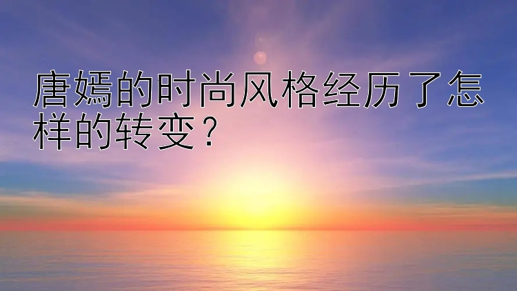 唐嫣的时尚风格经历了怎样的转变？