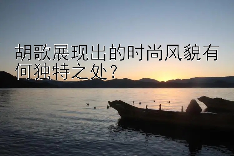 胡歌展现出的时尚风貌有何独特之处？