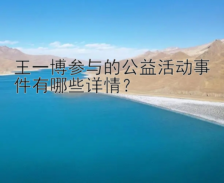 王一博参与的公益活动事件有哪些详情？