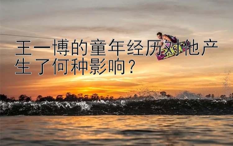 王一博的童年经历对他产生了何种影响？