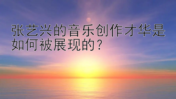 张艺兴的音乐创作才华是如何被展现的？