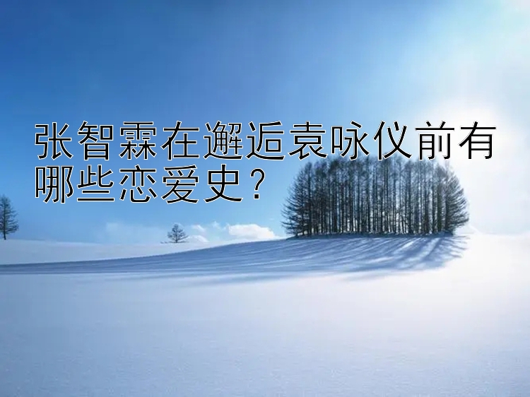 张智霖在邂逅袁咏仪前有哪些恋爱史？