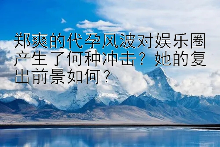 郑爽的代孕风波对娱乐圈产生了何种冲击？她的复出前景如何？