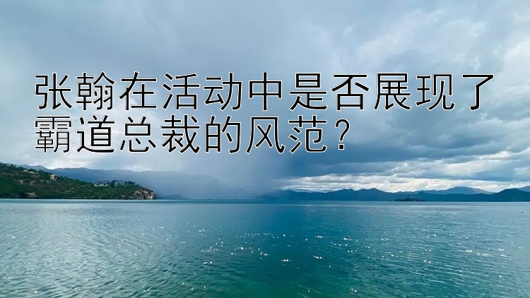 张翰在活动中是否展现了霸道总裁的风范？