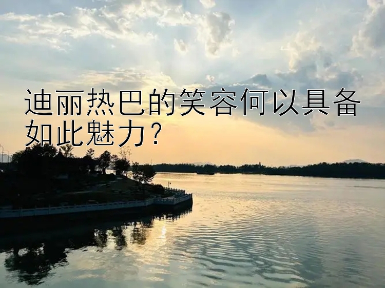 迪丽热巴的笑容何以具备如此魅力？