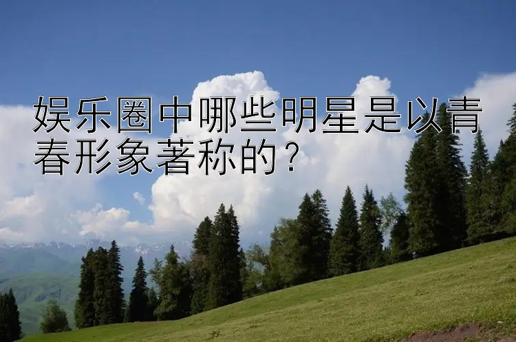 娱乐圈中哪些明星是以青春形象著称的？