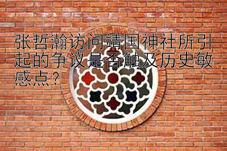 张哲瀚访问靖国神社所引起的争议是否触及历史敏感点？