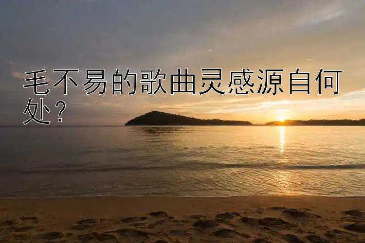 毛不易的歌曲灵感源自何处？