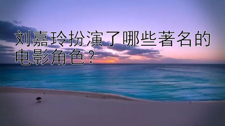 刘嘉玲扮演了哪些著名的电影角色？