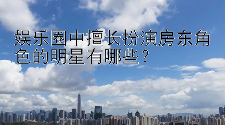 娱乐圈中擅长扮演房东角色的明星有哪些？