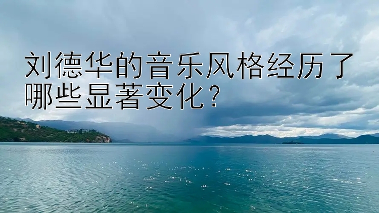 刘德华的音乐风格经历了哪些显著变化？