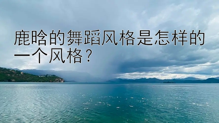 鹿晗的舞蹈风格是怎样的一个风格？