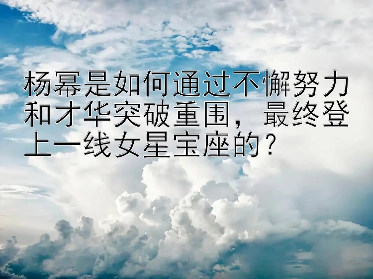 杨幂是如何通过不懈努力和才华突破重围，最终登上一线女星宝座的？