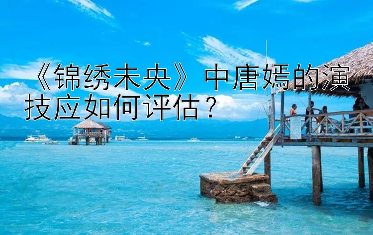 《锦绣未央》中唐嫣的演技应如何评估？