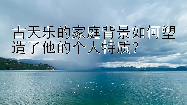 古天乐的家庭背景如何塑造了他的个人特质？