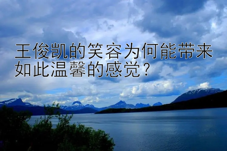 王俊凯的笑容为何能带来如此温馨的感觉？