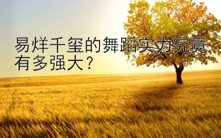 易烊千玺的舞蹈实力究竟有多强大？