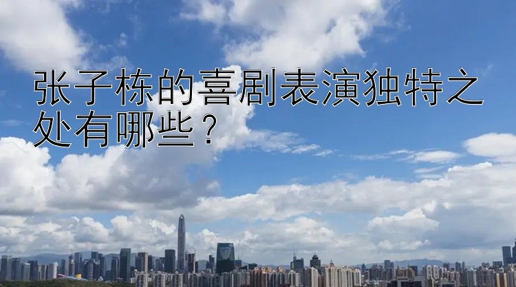 张子栋的喜剧表演独特之处有哪些？