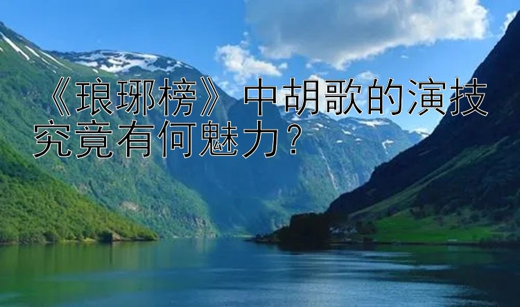 《琅琊榜》中胡歌的演技究竟有何魅力？