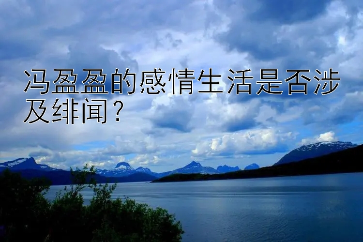 冯盈盈的感情生活是否涉及绯闻？