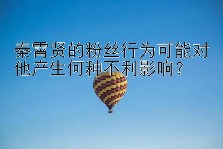 秦霄贤的粉丝行为可能对他产生何种不利影响？