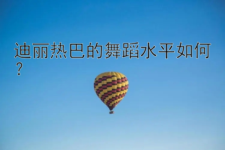 迪丽热巴的舞蹈水平如何？