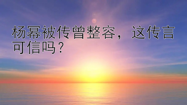 杨幂被传曾整容，这传言可信吗？